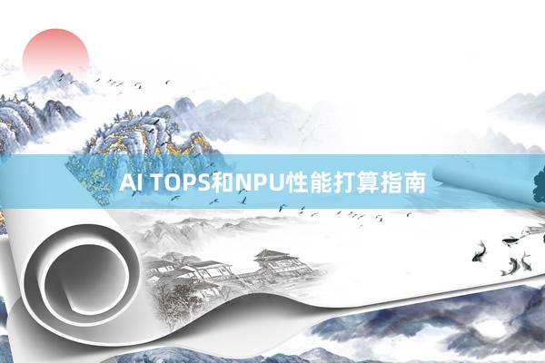 AI TOPS和NPU性能打算指南