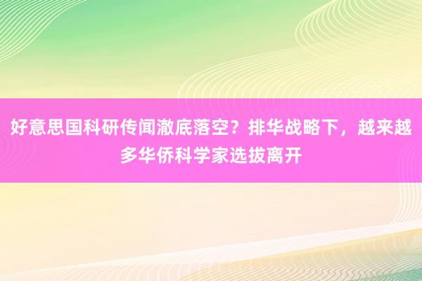 好意思国科研传闻澈底落空？排华战略下，越来越多华侨科学家选拔离开