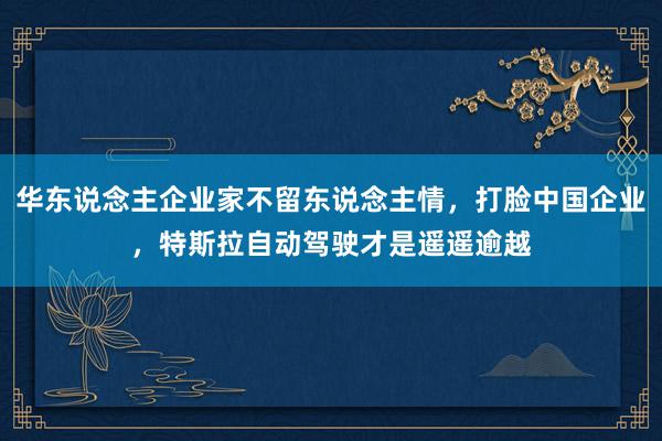 华东说念主企业家不留东说念主情，打脸中国企业，特斯拉自动驾驶才是遥遥逾越