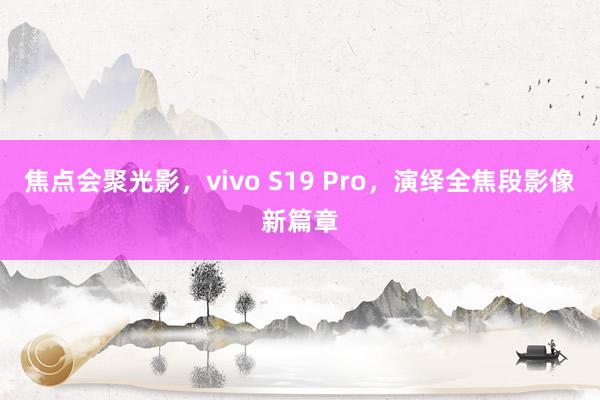 焦点会聚光影，vivo S19 Pro，演绎全焦段影像新篇章