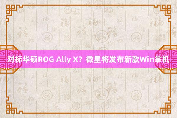 对标华硕ROG Ally X？微星将发布新款Win掌机