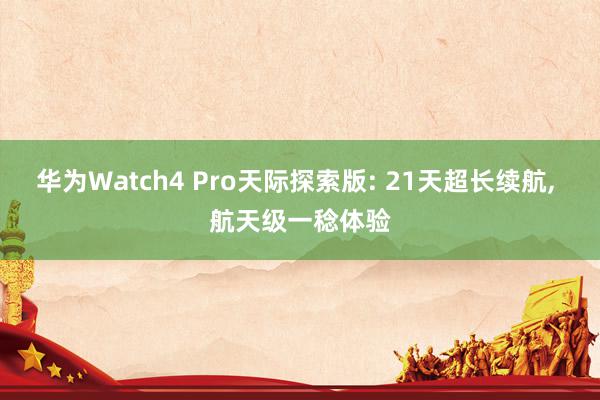 华为Watch4 Pro天际探索版: 21天超长续航, 航天级一稔体验