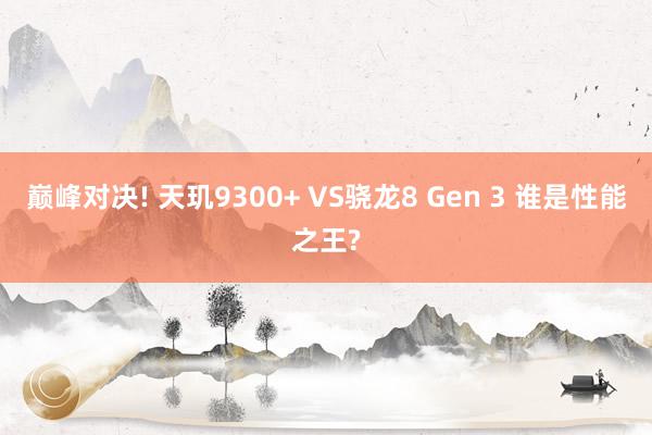 巅峰对决! 天玑9300+ VS骁龙8 Gen 3 谁是性能之王?