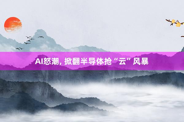 AI怒潮, 掀翻半导体抢“云”风暴