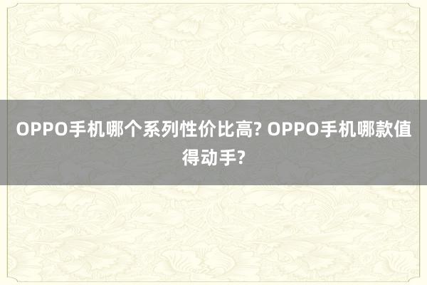 OPPO手机哪个系列性价比高? OPPO手机哪款值得动手?