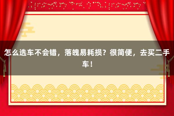 怎么选车不会错，落魄易耗损？很简便，去买二手车！