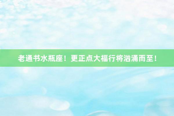 老通书水瓶座！更正点大福行将汹涌而至！