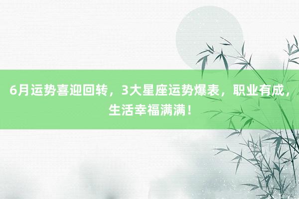 6月运势喜迎回转，3大星座运势爆表，职业有成，生活幸福满满！