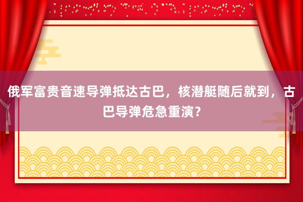 俄军富贵音速导弹抵达古巴，核潜艇随后就到，古巴导弹危急重演？