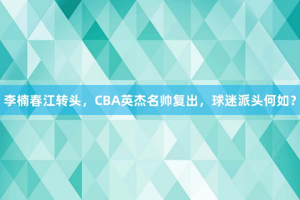 李楠春江转头，CBA英杰名帅复出，球迷派头何如？