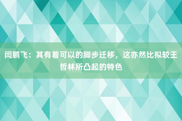 闫鹏飞：其有着可以的脚步迁移，这亦然比拟较王哲林所凸起的特色