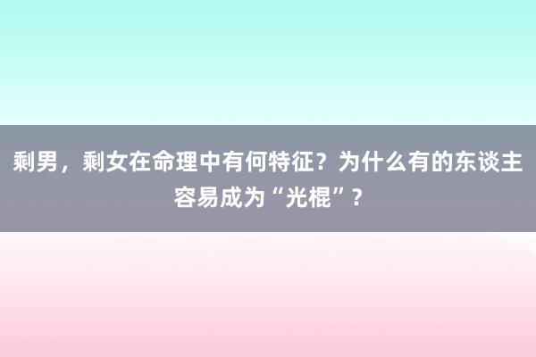 剩男，剩女在命理中有何特征？为什么有的东谈主容易成为“光棍”？