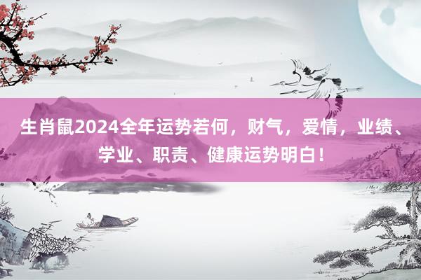 生肖鼠2024全年运势若何，财气，爱情，业绩、学业、职责、健康运势明白！