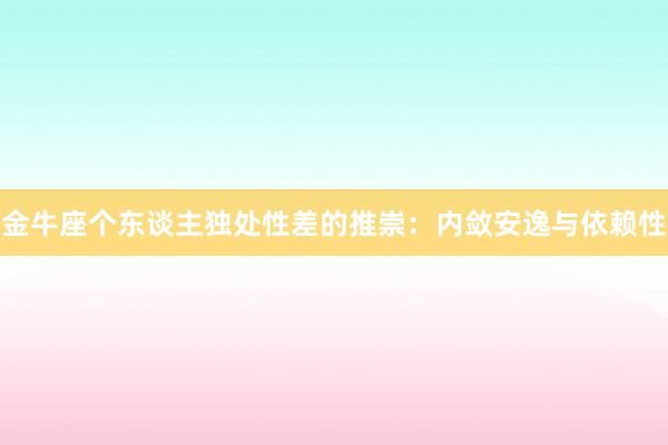 金牛座个东谈主独处性差的推崇：内敛安逸与依赖性