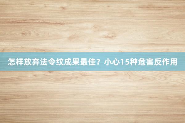 怎样放弃法令纹成果最佳？小心15种危害反作用