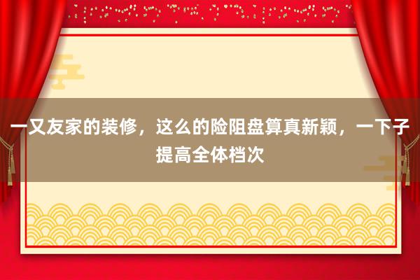 一又友家的装修，这么的险阻盘算真新颖，一下子提高全体档次