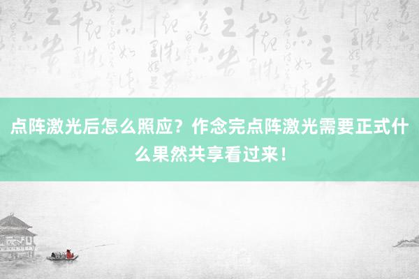 点阵激光后怎么照应？作念完点阵激光需要正式什么果然共享看过来！