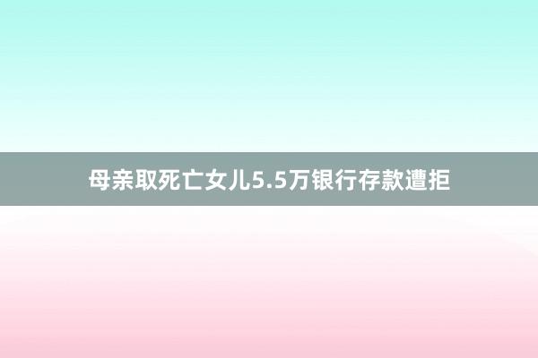 母亲取死亡女儿5.5万银行存款遭拒