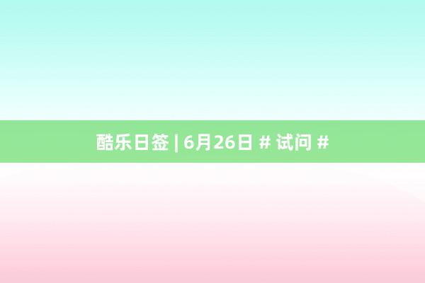 酷乐日签 | 6月26日 # 试问 #