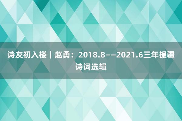 诗友初入楼｜赵勇：2018.8——2021.6三年援疆诗词选辑