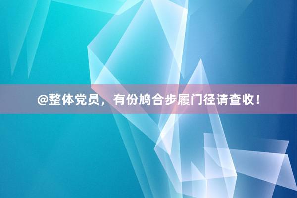 @整体党员，有份鸠合步履门径请查收！