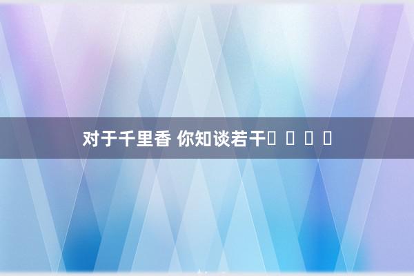 对于千里香 你知谈若干⁉️⁉️