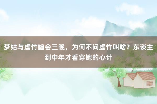 梦姑与虚竹幽会三晚，为何不问虚竹叫啥？东谈主到中年才看穿她的心计