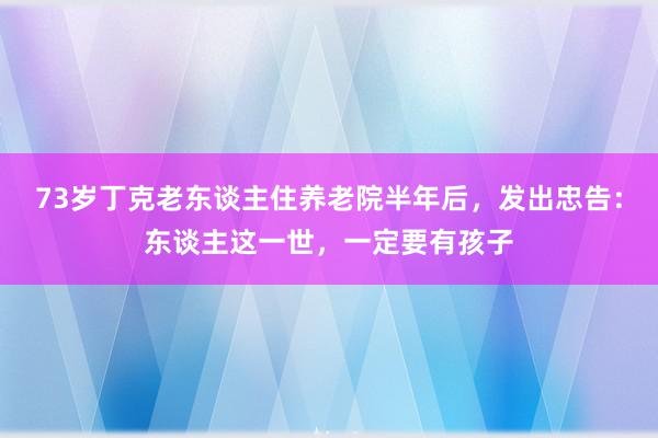 73岁丁克老东谈主住养老院半年后，发出忠告：东谈主这一世，一定要有孩子