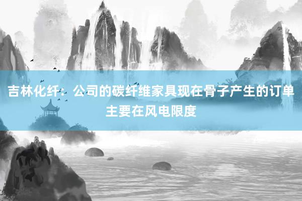 吉林化纤：公司的碳纤维家具现在骨子产生的订单主要在风电限度