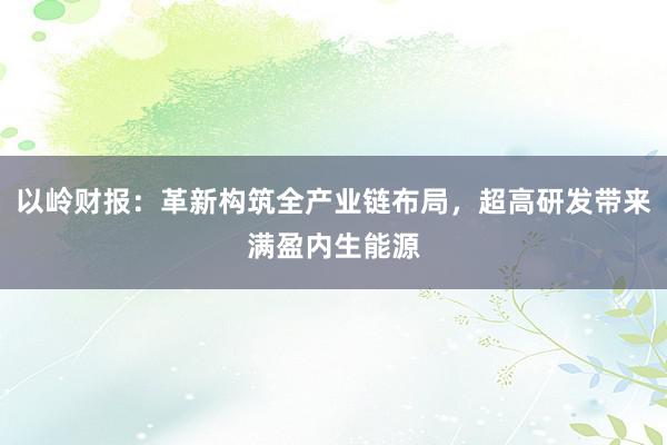 以岭财报：革新构筑全产业链布局，超高研发带来满盈内生能源