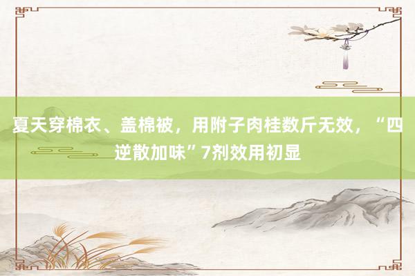 夏天穿棉衣、盖棉被，用附子肉桂数斤无效，“四逆散加味”7剂效用初显