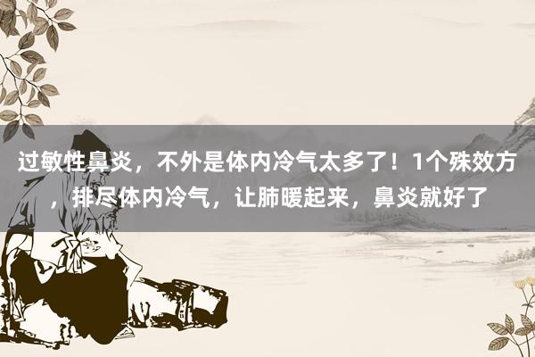 过敏性鼻炎，不外是体内冷气太多了！1个殊效方，排尽体内冷气，让肺暖起来，鼻炎就好了