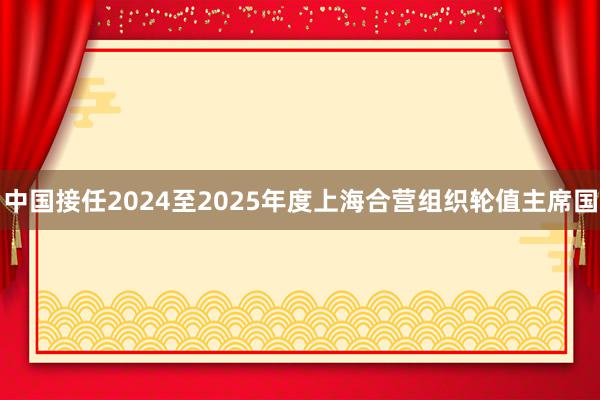 中国接任2024至2025年度上海合营组织轮值主席国