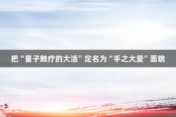 把“量子触疗的大活”定名为“手之大爱”面貌