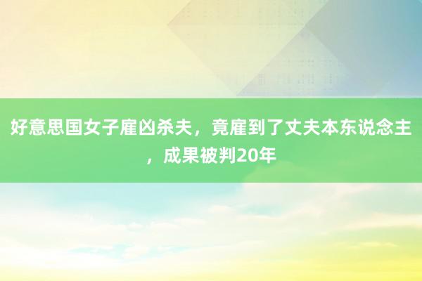 好意思国女子雇凶杀夫，竟雇到了丈夫本东说念主，成果被判20年