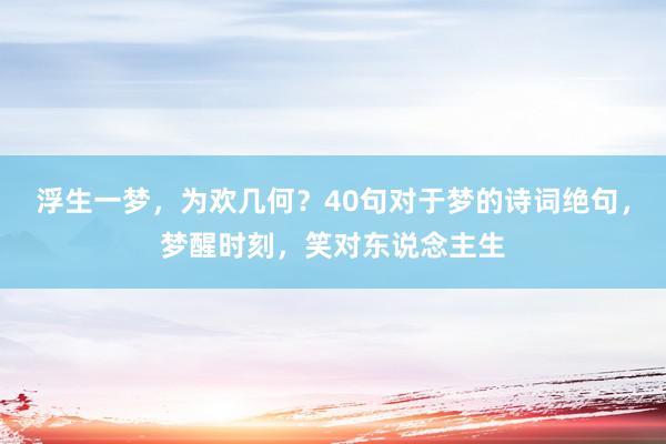 浮生一梦，为欢几何？40句对于梦的诗词绝句，梦醒时刻，笑对东说念主生