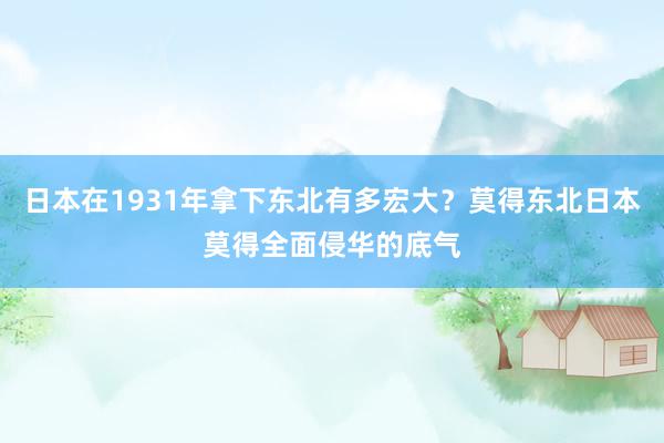 日本在1931年拿下东北有多宏大？莫得东北日本莫得全面侵华的底气