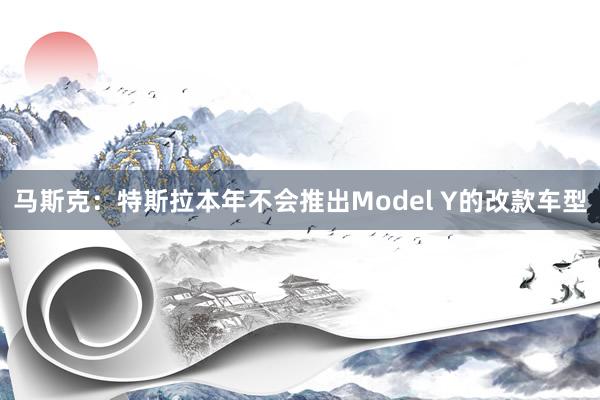 马斯克：特斯拉本年不会推出Model Y的改款车型