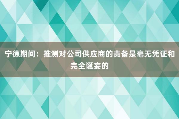 宁德期间：推测对公司供应商的责备是毫无凭证和完全诞妄的