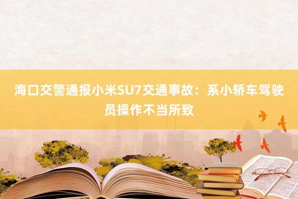 海口交警通报小米SU7交通事故：系小轿车驾驶员操作不当所致