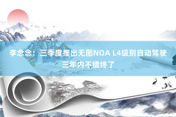 李念念：三季度推出无图NOA L4级别自动驾驶三年内不错终了