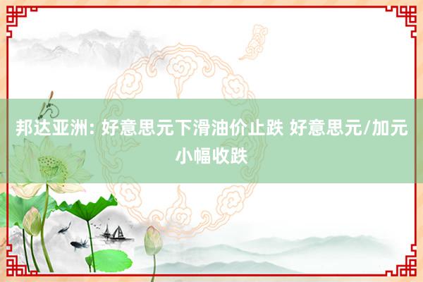 邦达亚洲: 好意思元下滑油价止跌 好意思元/加元小幅收跌