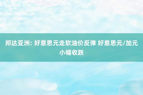 邦达亚洲: 好意思元走软油价反弹 好意思元/加元小幅收跌