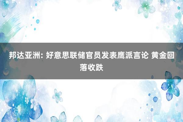 邦达亚洲: 好意思联储官员发表鹰派言论 黄金回落收跌