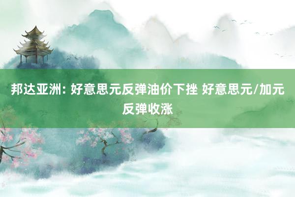 邦达亚洲: 好意思元反弹油价下挫 好意思元/加元反弹收涨