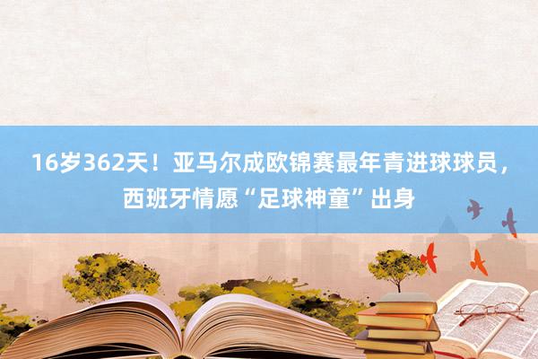 16岁362天！亚马尔成欧锦赛最年青进球球员，西班牙情愿“足球神童”出身