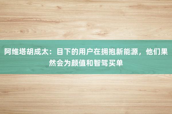 阿维塔胡成太：目下的用户在拥抱新能源，他们果然会为颜值和智驾买单