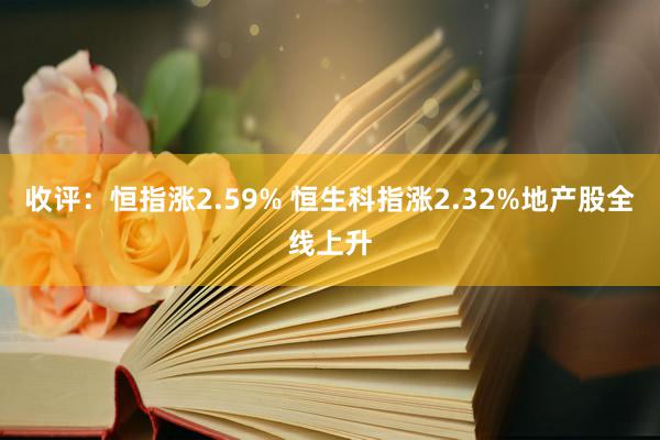 收评：恒指涨2.59% 恒生科指涨2.32%地产股全线上升