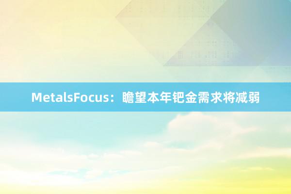 MetalsFocus：瞻望本年钯金需求将减弱