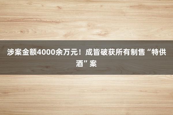 涉案金额4000余万元！成皆破获所有制售“特供酒”案